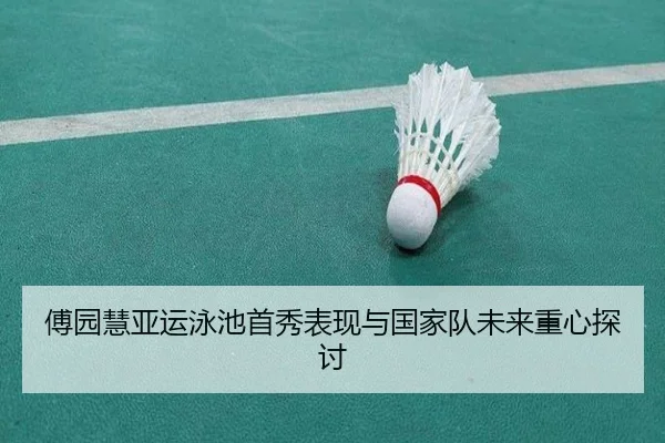 傅园慧亚运泳池首秀表现与国家队未来重心探讨